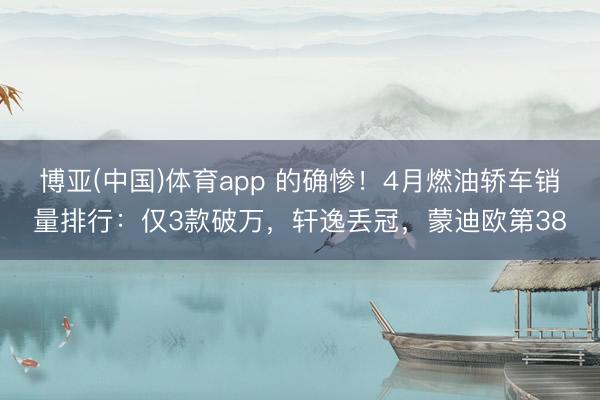 博亚(中国)体育app 的确惨！4月燃油轿车销量排行：仅3款破万，轩逸丢冠，蒙迪欧第38