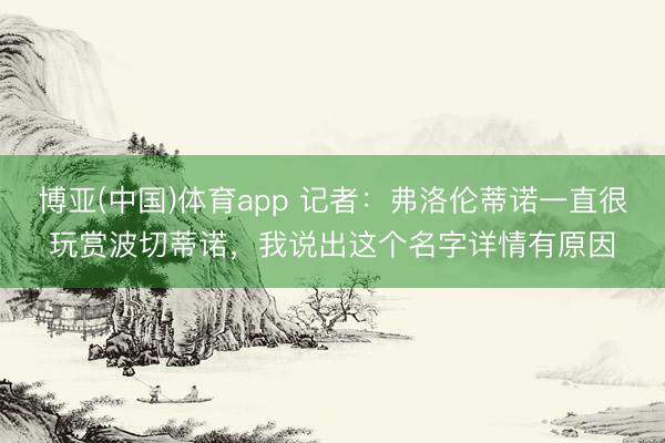 博亚(中国)体育app 记者：弗洛伦蒂诺一直很玩赏波切蒂诺，我说出这个名字详情有原因