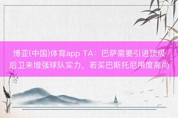 博亚(中国)体育app TA：巴萨需要引进顶级后卫来增强球队实力，若买巴斯托尼用度高尚