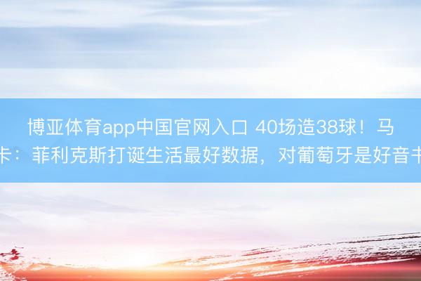 博亚体育app中国官网入口 40场造38球！马卡：菲利克斯打诞生活最好数据，对葡萄牙是好音书