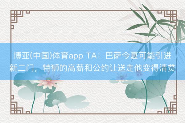 博亚(中国)体育app TA：巴萨今夏可能引进新二门，特狮的高薪和公约让送走他变得清贫