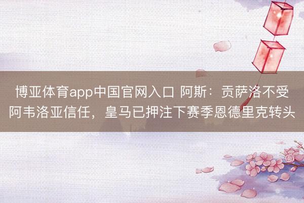 博亚体育app中国官网入口 阿斯：贡萨洛不受阿韦洛亚信任，皇马已押注下赛季恩德里克转头