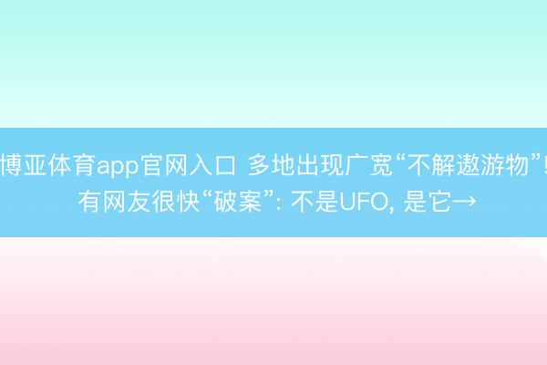 博亚体育app官网入口 多地出现广宽“不解遨游物”! 有网友很快“破案”: 不是UFO， 是它→