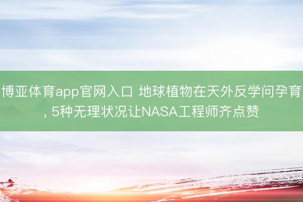 博亚体育app官网入口 地球植物在天外反学问孕育， 5种无理状况让NASA工程师齐点赞