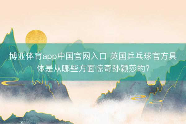 博亚体育app中国官网入口 英国乒乓球官方具体是从哪些方面惊奇孙颖莎的？