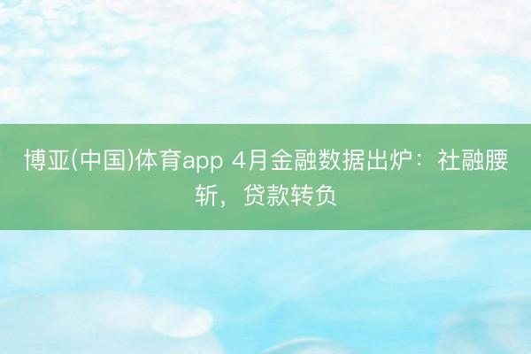 博亚(中国)体育app 4月金融数据出炉：社融腰斩，贷款转负