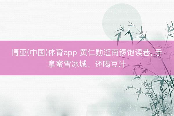 博亚(中国)体育app 黄仁勋逛南锣饱读巷， 手拿蜜雪冰城、还喝豆汁