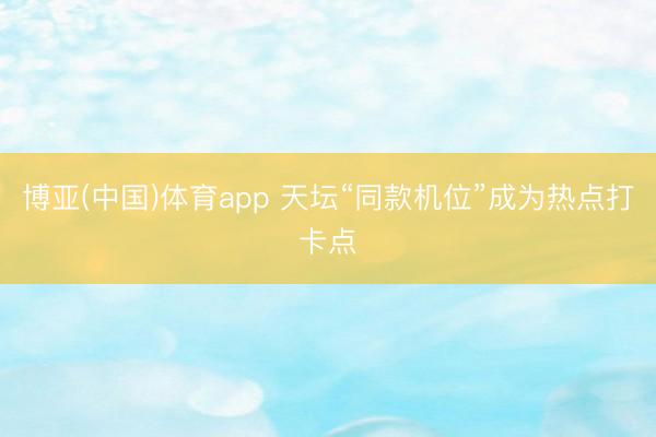 博亚(中国)体育app 天坛“同款机位”成为热点打卡点