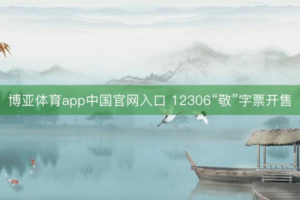 博亚体育app中国官网入口 12306“敬”字票开售