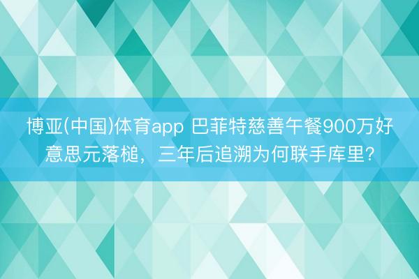 博亚(中国)体育app 巴菲特慈善午餐900万好意思元落槌，三年后追溯为何联手库里？