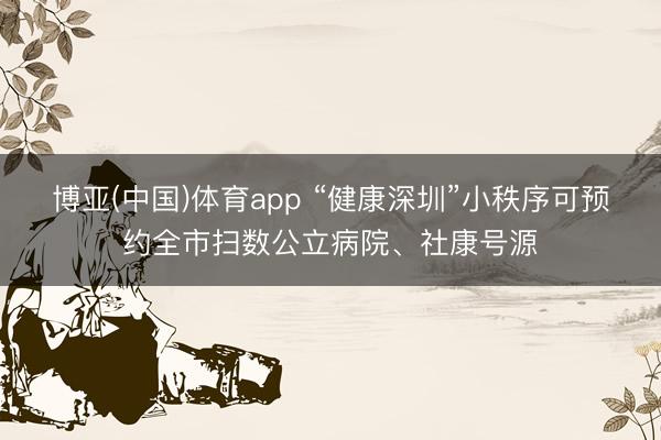 博亚(中国)体育app “健康深圳”小秩序可预约全市扫数公立病院、社康号源