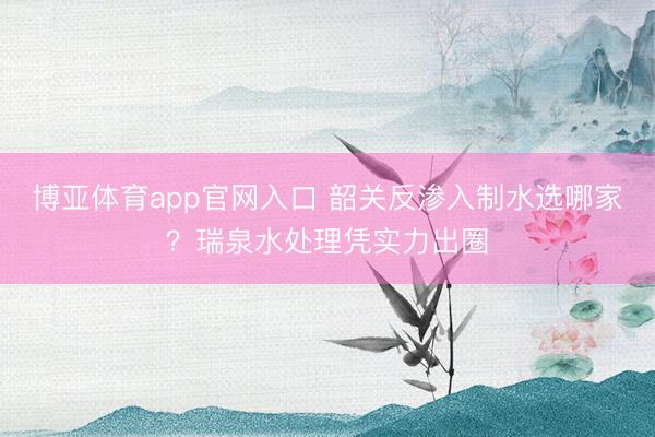 博亚体育app官网入口 韶关反渗入制水选哪家？瑞泉水处理凭实力出圈