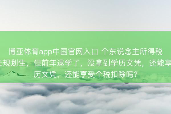 博亚体育app中国官网入口 个东说念主所得税丨我考上了在任规划生，但前年退学了，没拿到学历文凭，还能享受个税扣除吗？