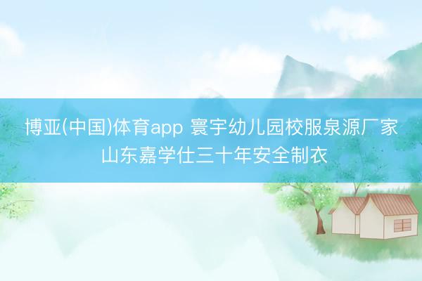 博亚(中国)体育app 寰宇幼儿园校服泉源厂家 山东嘉学仕三十年安全制衣