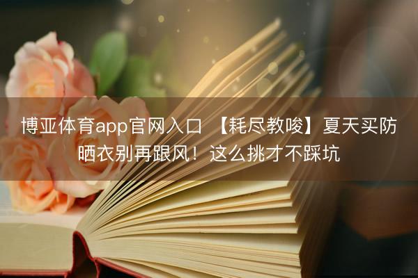 博亚体育app官网入口 【耗尽教唆】夏天买防晒衣别再跟风！这么挑才不踩坑