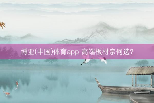 博亚(中国)体育app 高端板材奈何选？