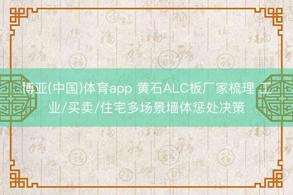 博亚(中国)体育app 黄石ALC板厂家梳理 工业/买卖/住宅多场景墙体惩处决策