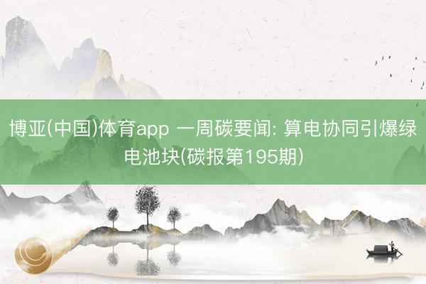 博亚(中国)体育app 一周碳要闻: 算电协同引爆绿电池块(碳报第195期)