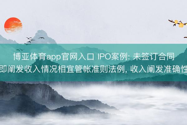 博亚体育app官网入口 IPO案例: 未签订合同即阐发收入情况相宜管帐准则法例， 收入阐发准确性