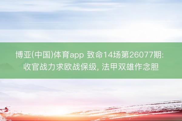博亚(中国)体育app 致命14场第26077期: 收官战力求欧战保级， 法甲双雄作念胆