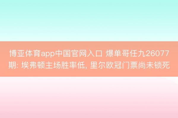博亚体育app中国官网入口 爆单哥任九26077期: 埃弗顿主场胜率低， 里尔欧冠门票尚未锁死