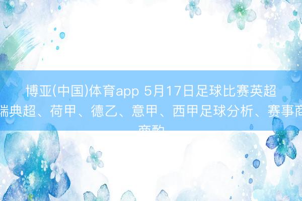 博亚(中国)体育app 5月17日足球比赛英超、瑞典超、荷甲、德乙、意甲、西甲足球分析、赛事商酌