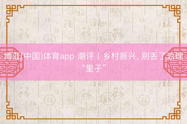 博亚(中国)体育app 潮评丨乡村振兴， 别丢了治理“里子”