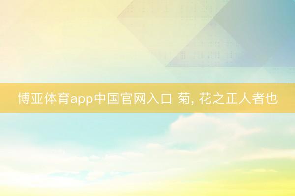 博亚体育app中国官网入口 菊， 花之正人者也