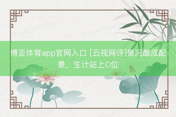 博亚体育app官网入口 [云视网评]景况酿成配景，生计站上C位