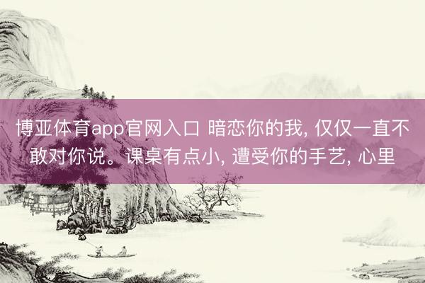 博亚体育app官网入口 暗恋你的我， 仅仅一直不敢对你说。课桌有点小， 遭受你的手艺， 心里