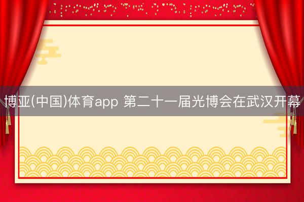 博亚(中国)体育app 第二十一届光博会在武汉开幕