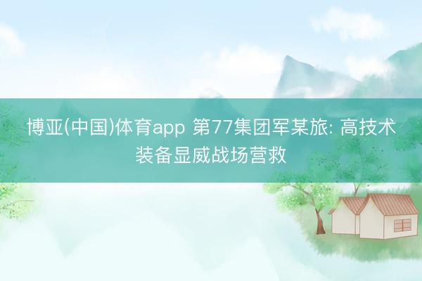 博亚(中国)体育app 第77集团军某旅: 高技术装备显威战场营救