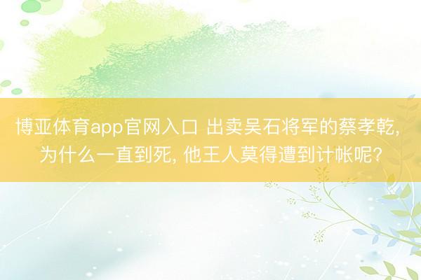 博亚体育app官网入口 出卖吴石将军的蔡孝乾， 为什么一直到死， 他王人莫得遭到计帐呢?