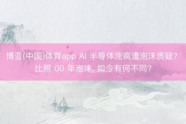 博亚(中国)体育app AI 半导体涨疯遭泡沫质疑? 比照 00 年泡沫， 如今有何不同?