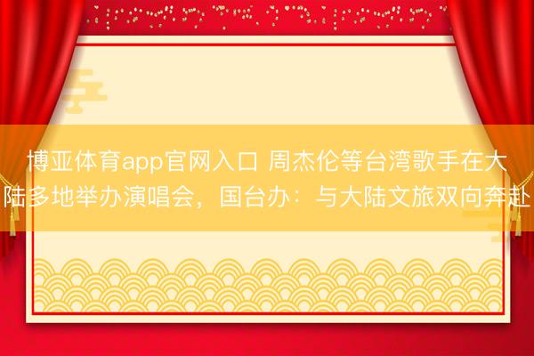 博亚体育app官网入口 周杰伦等台湾歌手在大陆多地举办演唱会，国台办：与大陆文旅双向奔赴