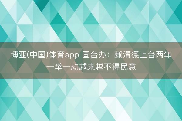 博亚(中国)体育app 国台办：赖清德上台两年一举一动越来越不得民意