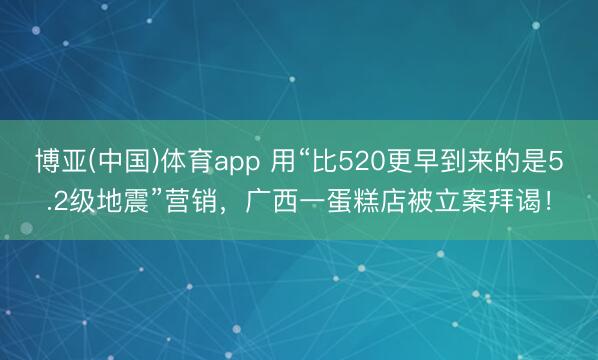 博亚(中国)体育app 用“比520更早到来的是5.2级地震”营销，广西一蛋糕店被立案拜谒！