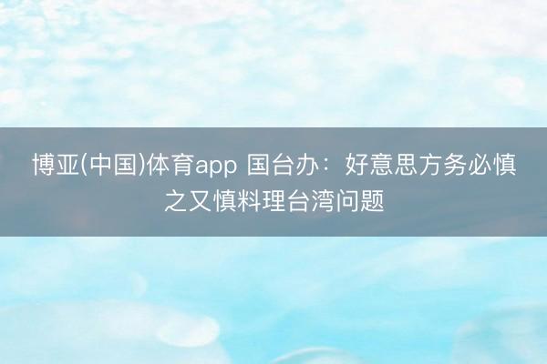 博亚(中国)体育app 国台办：好意思方务必慎之又慎料理台湾问题