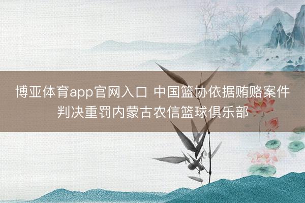 博亚体育app官网入口 中国篮协依据贿赂案件判决重罚内蒙古农信篮球俱乐部