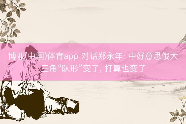 博亚(中国)体育app 对话郑永年: 中好意思俄大三角“队形”变了， 打算也变了