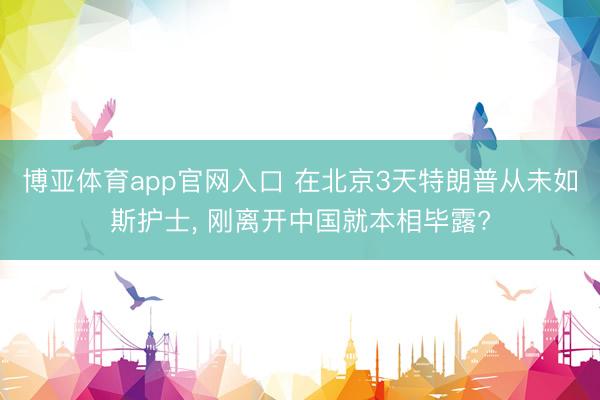 博亚体育app官网入口 在北京3天特朗普从未如斯护士， 刚离开中国就本相毕露?