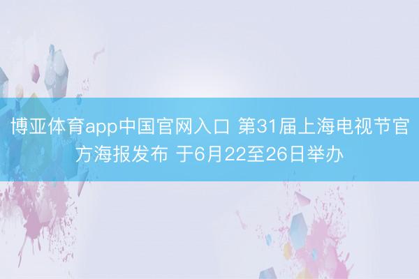 博亚体育app中国官网入口 第31届上海电视节官方海报发布 于6月22至26日举办
