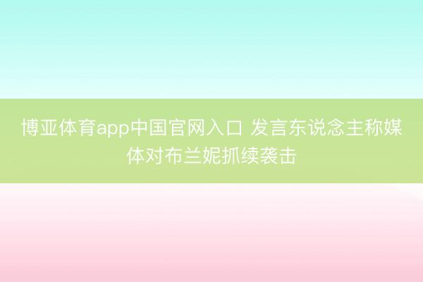 博亚体育app中国官网入口 发言东说念主称媒体对布兰妮抓续袭击
