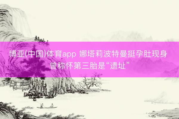博亚(中国)体育app 娜塔莉波特曼挺孕肚现身 曾称怀第三胎是“遗址”