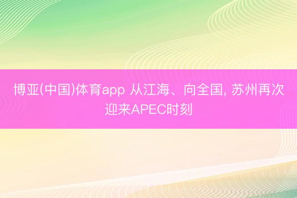 博亚(中国)体育app 从江海、向全国， 苏州再次迎来APEC时刻