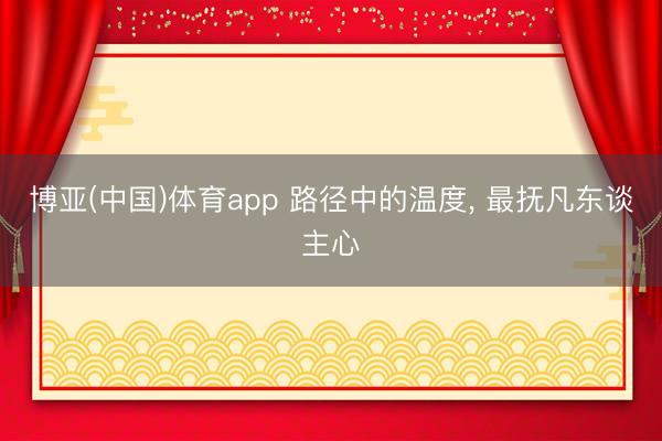 博亚(中国)体育app 路径中的温度， 最抚凡东谈主心