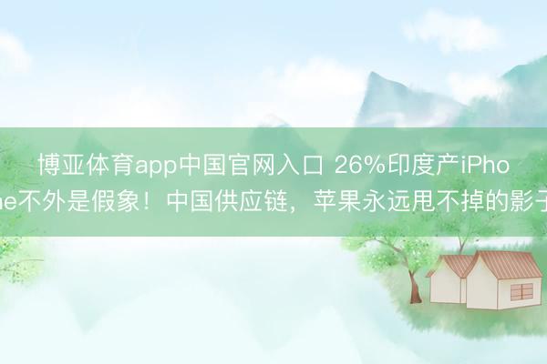 博亚体育app中国官网入口 26%印度产iPhone不外是假象！中国供应链，苹果永远甩不掉的影子