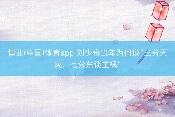 博亚(中国)体育app 刘少奇当年为何说“三分天灾，七分东谈主祸”