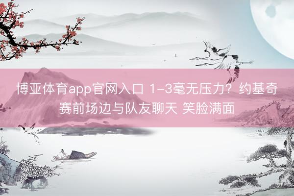博亚体育app官网入口 1-3毫无压力？约基奇赛前场边与队友聊天 笑脸满面
