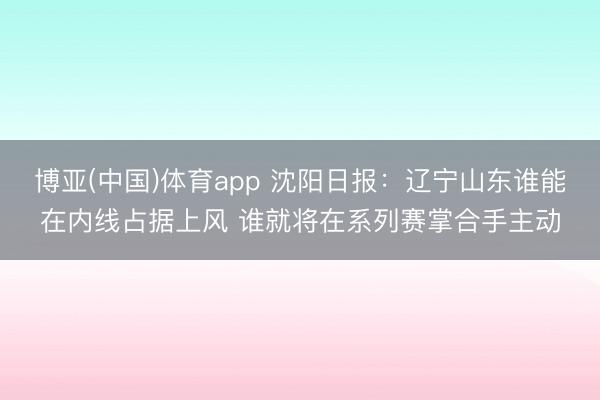 博亚(中国)体育app 沈阳日报：辽宁山东谁能在内线占据上风 谁就将在系列赛掌合手主动